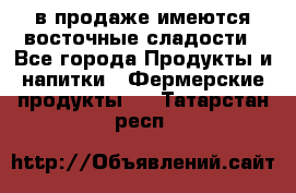 в продаже имеются восточные сладости - Все города Продукты и напитки » Фермерские продукты   . Татарстан респ.